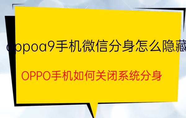 oppoa9手机微信分身怎么隐藏 OPPO手机如何关闭系统分身？